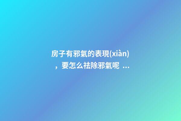 房子有邪氣的表現(xiàn)，要怎么祛除邪氣呢？